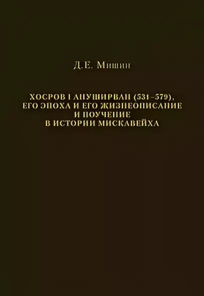 Хосров I Ануширван (531—579), его эпоха и его жизнеописание и поучение в истории Мискавейха - фото 1