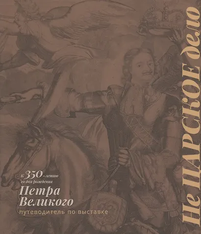 Не Царское дело. К 350-летию со дня рождения Петра Великого. Путеводитель по выставке - фото 1