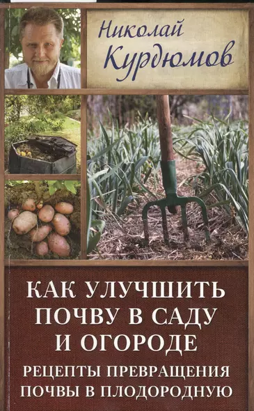 Курдюмов(ДачнаяШкола) Как улучшить почву в саду и огороде. Рецепты превращения почвы в плодородную - фото 1