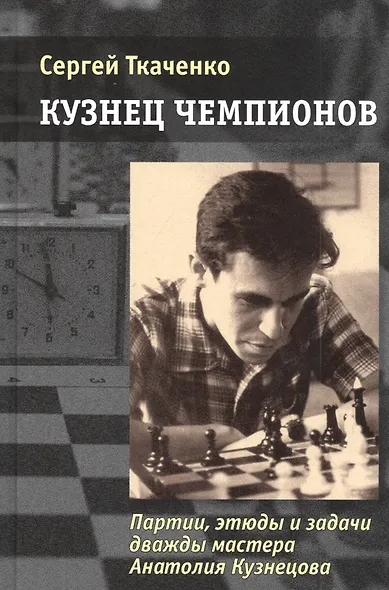Кузнец чемпионов. Партии, этюды и задачи дважды мастера Анатолия Кузнецова - фото 1