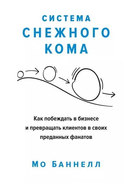 Система снежного кома. Как побеждать в бизнесе и превращать клиентов в своих преданных фанатов - фото 1