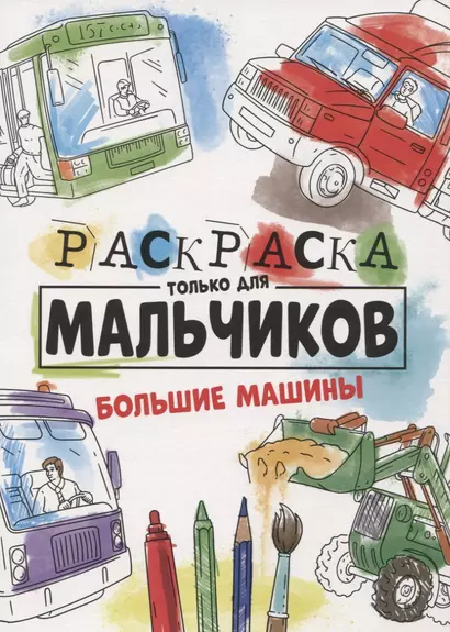 РАСКРАСКА ТОЛЬКО ДЛЯ МАЛЬЧИКОВ. БОЛЬШИЕ МАШИНЫ - фото 1