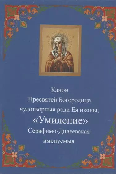 Канон Пресвятей Богородице чудотворныя ради Ея иконы, "Умиление "Серафимо-Дивеевская именуемыя - фото 1