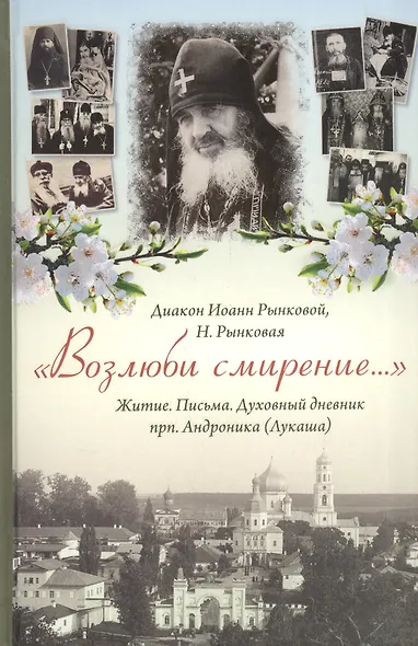 Возлюби смирение Житие Письма Духов. дневник прп. Андроника (Лукаша) (Диакон Иоанн Рынковой) - фото 1