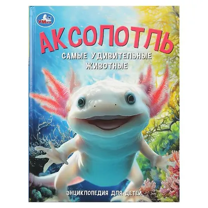 Аксолотль. Самые удивительные животные. Энциклопедия для детей - фото 1