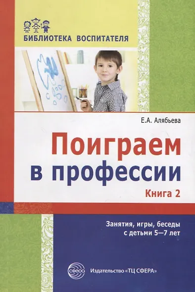 Поиграем в профессии. Книга 2. Занятия, игры и беседы с детьми 5—7 лет (Библиотека Воспитателя ДОУ 2014 № 11) - фото 1