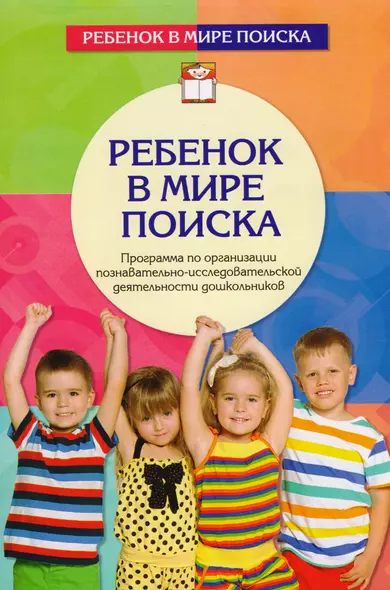 Ребенок в мире поиска. Программа по организации познавательно-исследовательской деятельности дошкольников. 2-е издание, переработанное и дополненное - фото 1