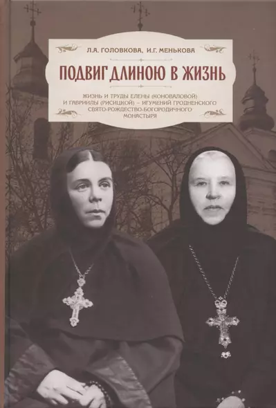 Подвиг длиною в жизнь. Жизнь и труды Елены (Коноваловой) и Гавриилы (Рисицкой) - игумений Гродненского Свято-Рождество-Богородичного монастыря - фото 1