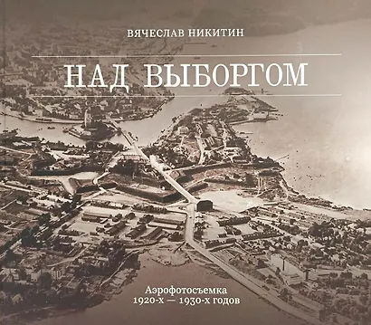 Над Выборгом. Аэрофотосъёмка 1920-х–1930-х годов - фото 1