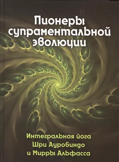 Пионеры супраментальной эволюции. Интегральная йога Шри Ауробиндо и Мирры Альфасса. Книга 1 - фото 1