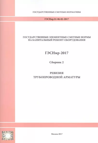 Государственные элементные сметные нормы на капитальный ремонт оборудования. ГЭСНмр 81-06-02-2017. Сборник 2. Ревизия трубопроводной арматуры - фото 1