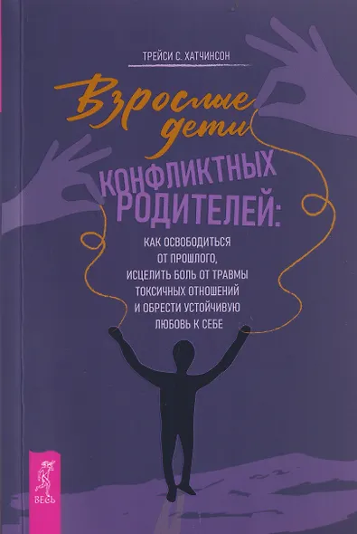 Взрослые дети конфликтных родителей: как освободиться от прошлого, исцелить боль от травмы токсичных отношений и обрести устойчивую любовь к себе - фото 1