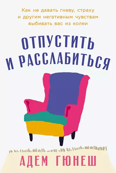 Отпустить и расслабиться: Как не давать гневу, страху и другим негативным чувствам выбивать вас из колеи - фото 1