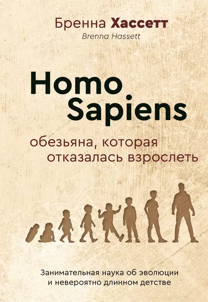 Homo Sapiens. Обезьяна, которая отказалась взрослеть. Занимательная наука об эволюции и невероятно длинном детстве - фото 1