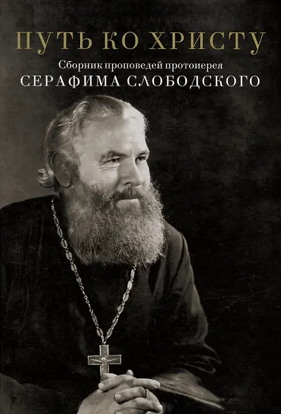 Путь ко Христу. Сборник проповедей протоиерея Серафима Слободского - фото 1