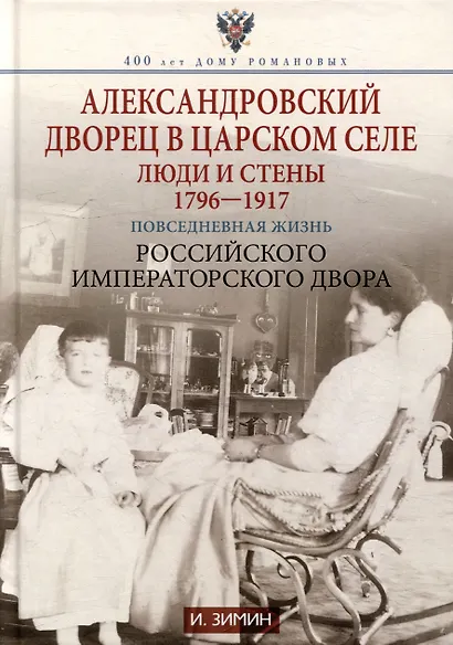 Александровский дворец в Царском Селе. Люди и стены. 1796-1917. Повседневная жизнь Российского императорского двора - фото 1