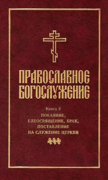 Православное богослужение: Книга 5: Покаяние, елеосвящение, брак, поставление на служение Церкви - фото 1