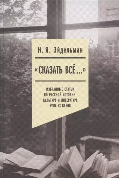 "Сказать все…": избранные статьи по русской истории, культуре и литературе XVIII–XX веков - фото 1