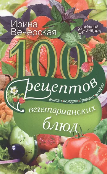 100 рецептов вегетарианских блюд. Вкусно, полезно, душевно, целебно - фото 1