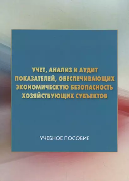 Учет, анализ и аудит показателей, обеспечивающих экономическую безопасность хозяйствующих субъектов. Учебное пособие - фото 1