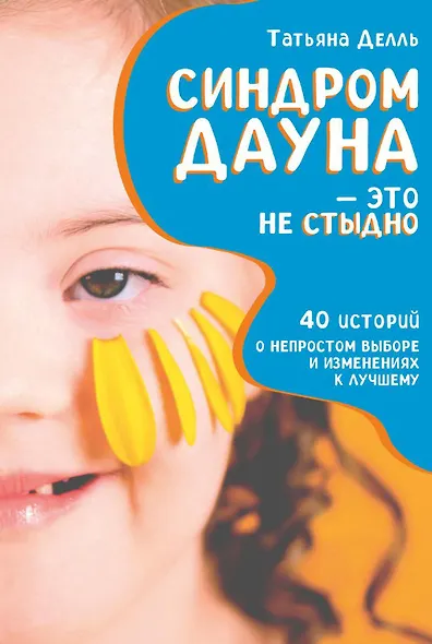 Синдром Дауна - это не стыдно: Как быть рядом с особенным ребенком и не потерять себя. 40 историй о непростом выборе и изменениях к лучшему - фото 1