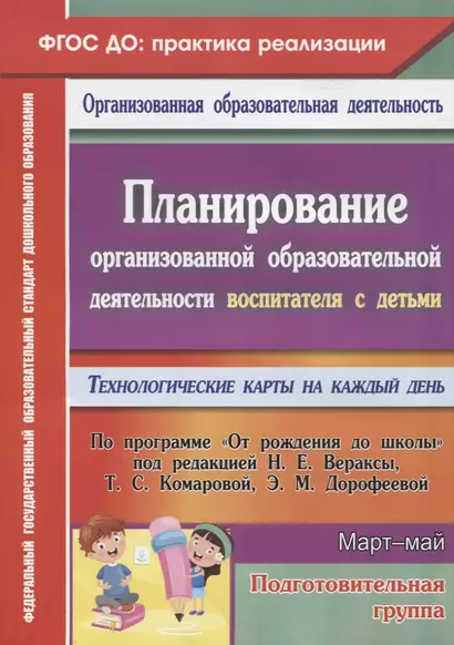 Планирование организованной образовательной деятельности воспитателя с детьми подготовительной группы: технологические карты на каждый день по программе "От рождения до школы" под редакцией Н. Е. Вераксы, Т. С. Комаровой, Э.М. Дорофеевой. Март-май. 295 ст - фото 1