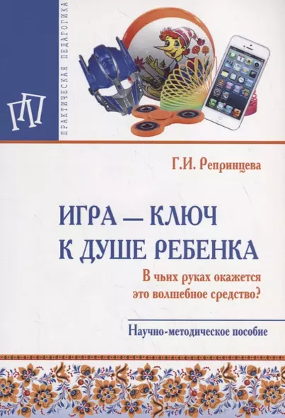 Игра – ключ к душе ребенка. В чьих руках окажется это волшебное средство? Научно-методическое пособие - фото 1