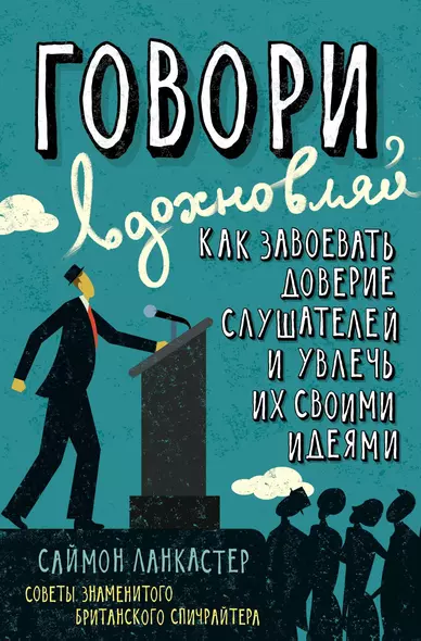 Говори, вдохновляй. Как завоевать доверие слушателей и увлечь их своими идеями - фото 1