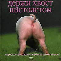 Держи хвост пистолетом: Мудрость жизни: О пользе нетривиального мышления - фото 1