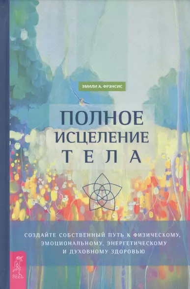 Полное исцеление тела. Создайте собственный путь к физическому, эмоциональному и духовному здоровью - фото 1