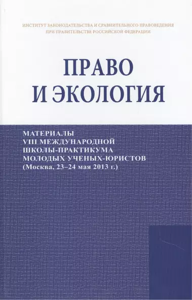 Право и экология. Материалы VIII международной школы-практикума молодых ученых-юристов (Москва, 23-24 мая 2013 г.)/Law and ecology. Materials of VIII international scientific practical school of young scientists-lawyers (Moscow, 23-24 May 2013) - фото 1