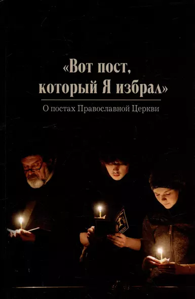 Вот пост, который Я избрал. Слово Божие. Слово Церкви. Слово пастыря. О постах православной Церкви - фото 1