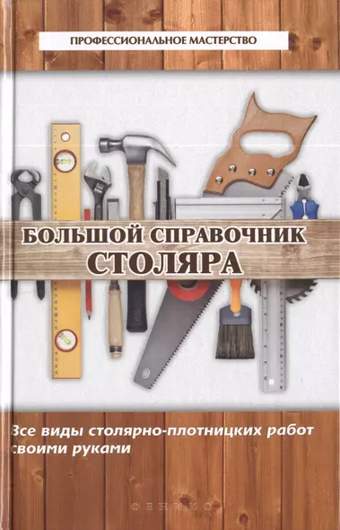 Большой справочник столяра : все виды столярно-плотницких работ своими руками - фото 1