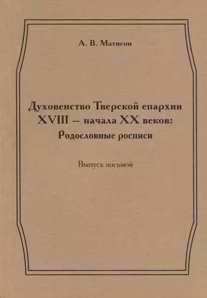 Духовенство Тверской епархии XVIII - начала XX веков: Родословные росписи. Выпуск восьмой - фото 1