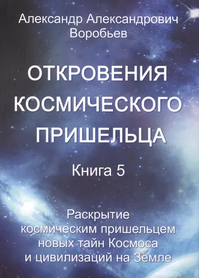 Откровения космического пришельца. Книга 5. Раскрытие космическим пришельцем новых тайн Космоса и цивилизаций на Земле - фото 1