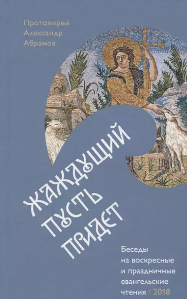 Жаждущий пусть придет. Беседы на воскресные и праздничные евангельские чтения &mdash, 2018. - фото 1