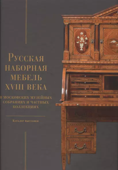 Русская наборная мебель XVIII века в Московских музейных собраниях и частных коллекциях. Каталог выставки - фото 1