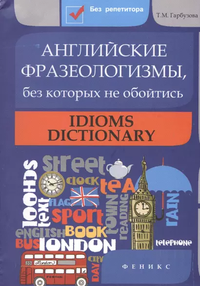 Английские фразеологизмы, без которых не обойтись: Idioms dictionar - фото 1