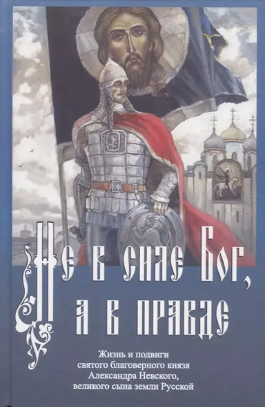 Не в силе Бог, а в правде. Жизнь и подвиги святого благоверного князя Александра Невского, великого сына земли Русской - фото 1