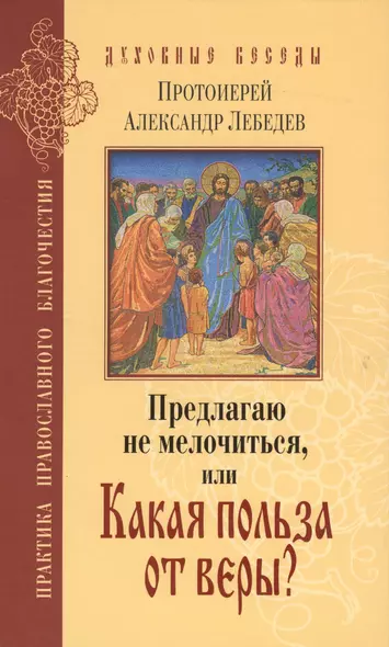 Предлагаю не мелочиться, или Какая польза от веры? Ответы на вопросы о Православии в современной жизни - фото 1