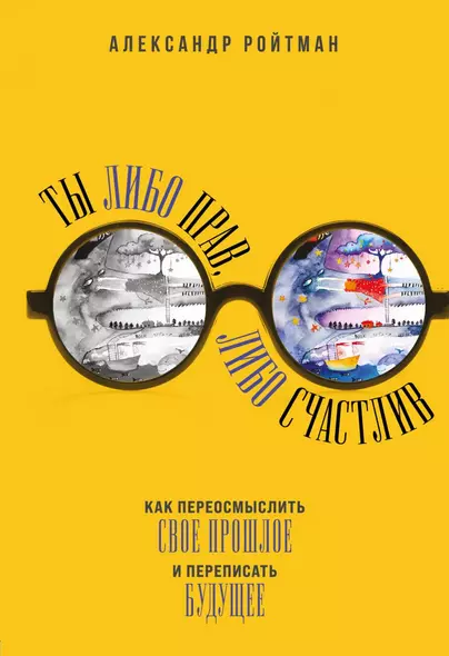 Ты либо прав, либо счастлив. Как переосмыслить свое прошлое и переписать будущее - фото 1