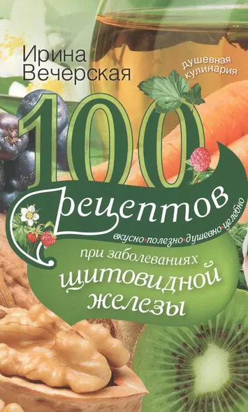 100 рецептов при заболеваниях щитовидной железы. Вкусно, полезно, душевно, целебно - фото 1