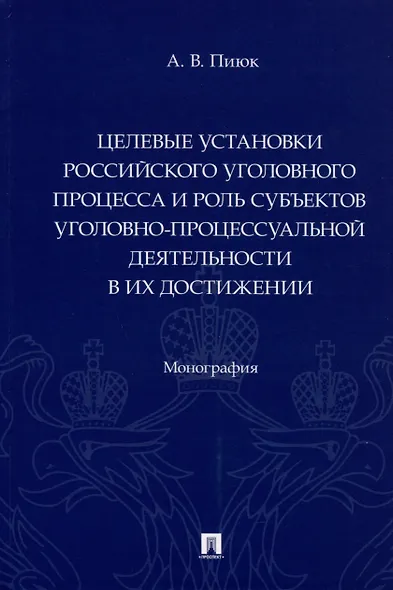 Целевые установки российского уголовного процесса и роль субъектов уголовно-процессуальной деятельности в их достижении. Монография - фото 1