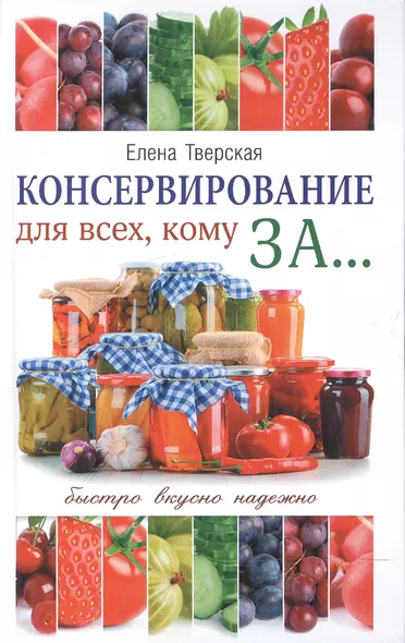 Консервирование для всех, кому за... Быстро, вкусно, надежно! = Консервирование по всем правилам - фото 1