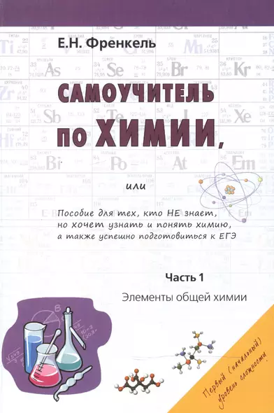 Самоучитель по химии, или Пособие для тех, кто НЕ знает, но хочет узнать и понять химию, а также успешно подготовиться к ЕГЭ. Часть 1. Элементы общей химии - фото 1