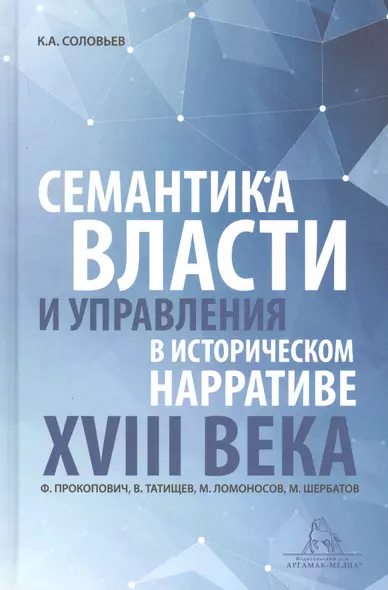 Семантика власти и управления в историческом нарративе XVIII века. Ф. Прокопович, В. Татищев, М. Ломоносов, М. Щербатов. Монография - фото 1