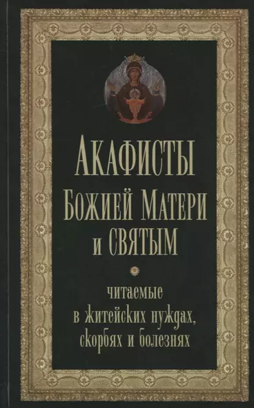 Акафисты Божией Матери и святым, читаемые в житейских нуждах, скорбях и болезнях - фото 1