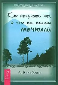 Как получить то о чем вы всегда мечтали (мягк) (Преобразующая сила добра) (1263). Калабрезе А. (Весь) - фото 1