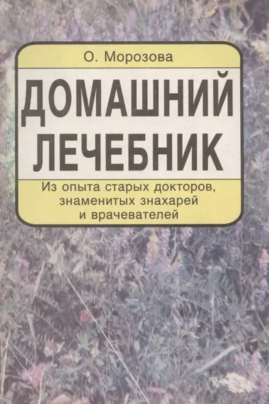 Домашний лечебник. Из опыта старых докторов, знаменитых знахарей и врачевателей - фото 1