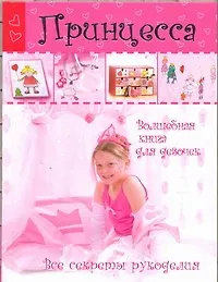 Принцесса. Волшебная книга для девочек. Все секреты рукоделия + вкладыш - фото 1